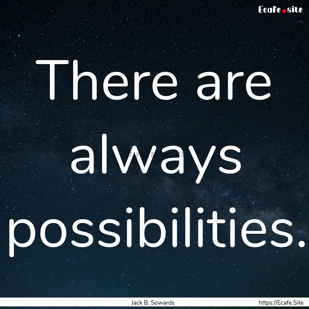 There are always possibilities. : Quote by Jack B. Sowards