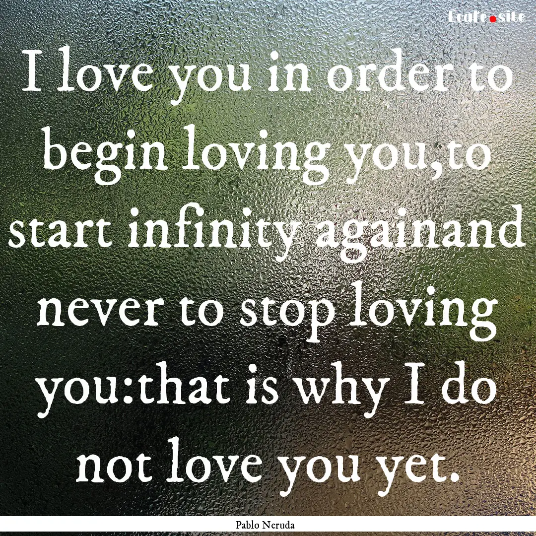 I love you in order to begin loving you,to.... : Quote by Pablo Neruda