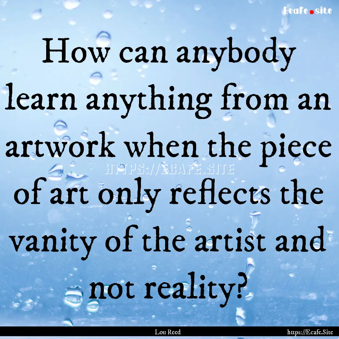 How can anybody learn anything from an artwork.... : Quote by Lou Reed