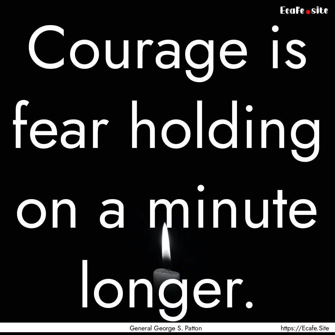 Courage is fear holding on a minute longer..... : Quote by General George S. Patton