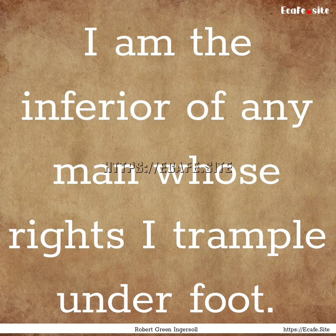 I am the inferior of any man whose rights.... : Quote by Robert Green Ingersoll