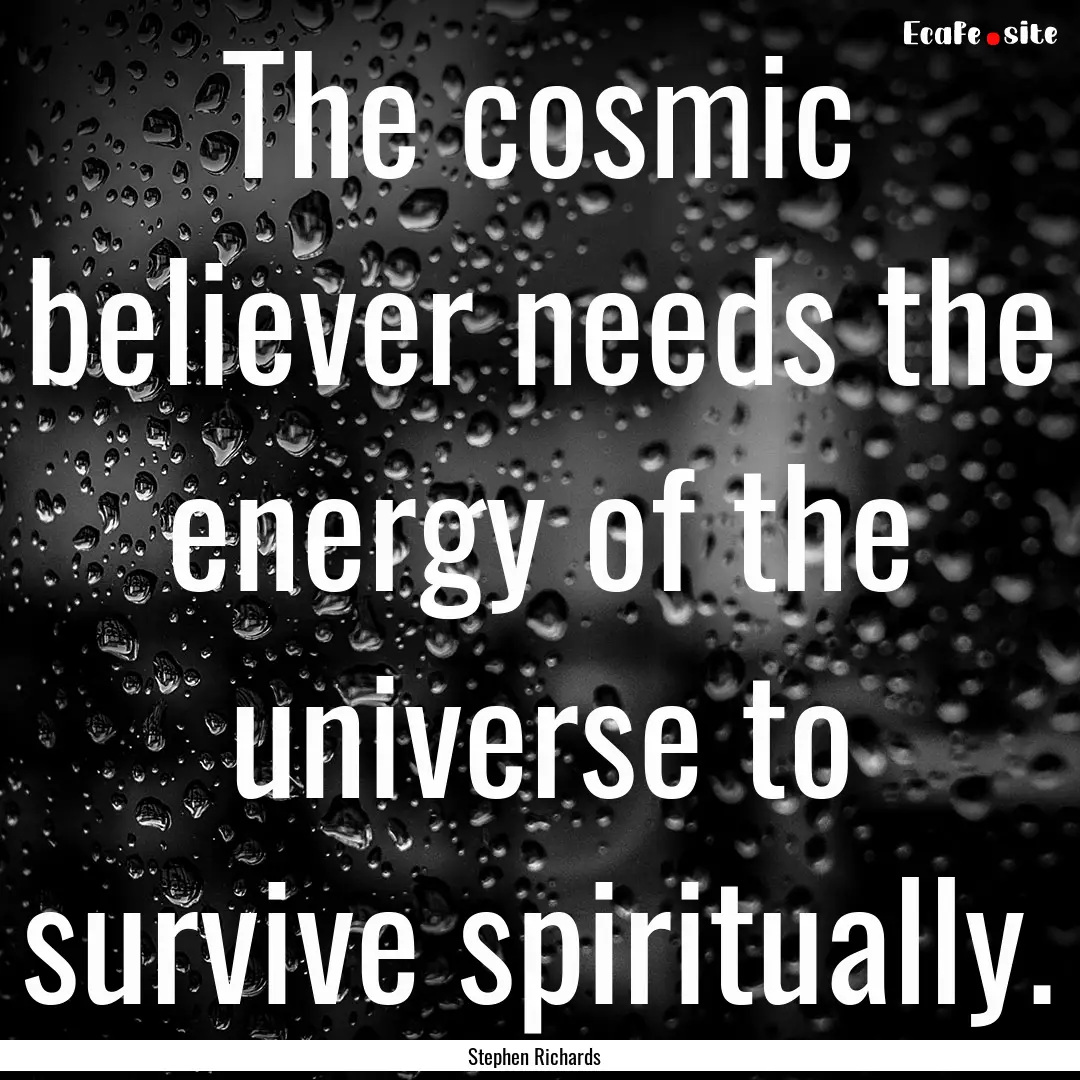 The cosmic believer needs the energy of the.... : Quote by Stephen Richards