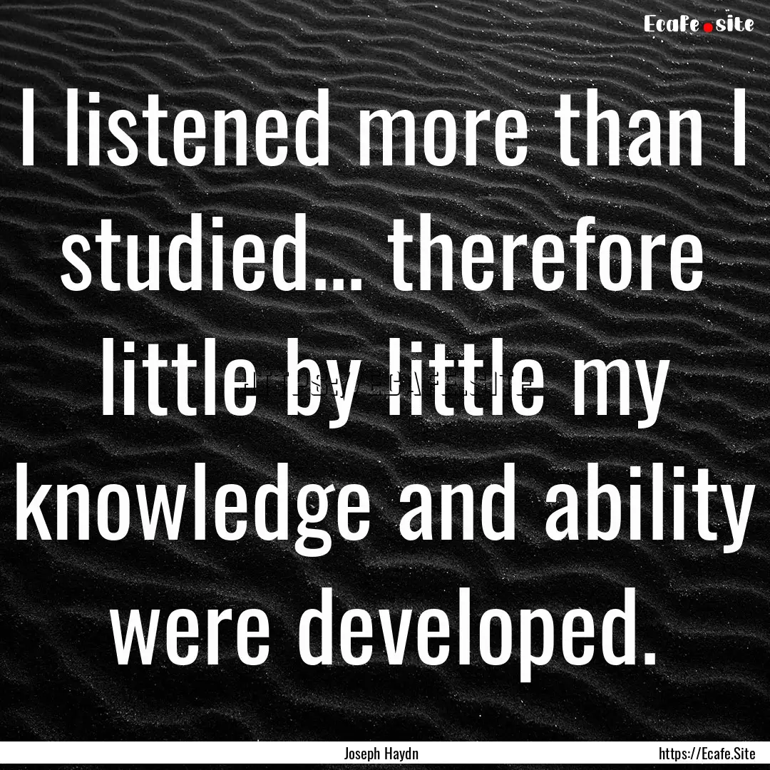 I listened more than I studied... therefore.... : Quote by Joseph Haydn