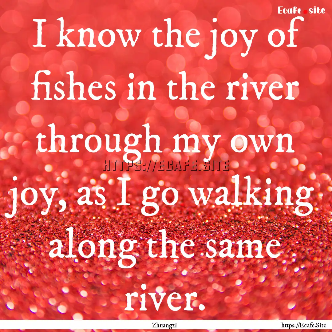 I know the joy of fishes in the river through.... : Quote by Zhuangzi