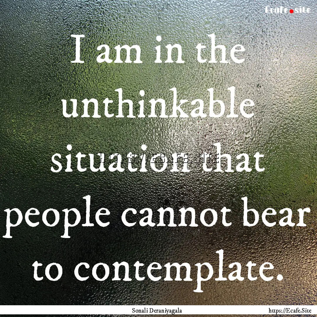 I am in the unthinkable situation that people.... : Quote by Sonali Deraniyagala