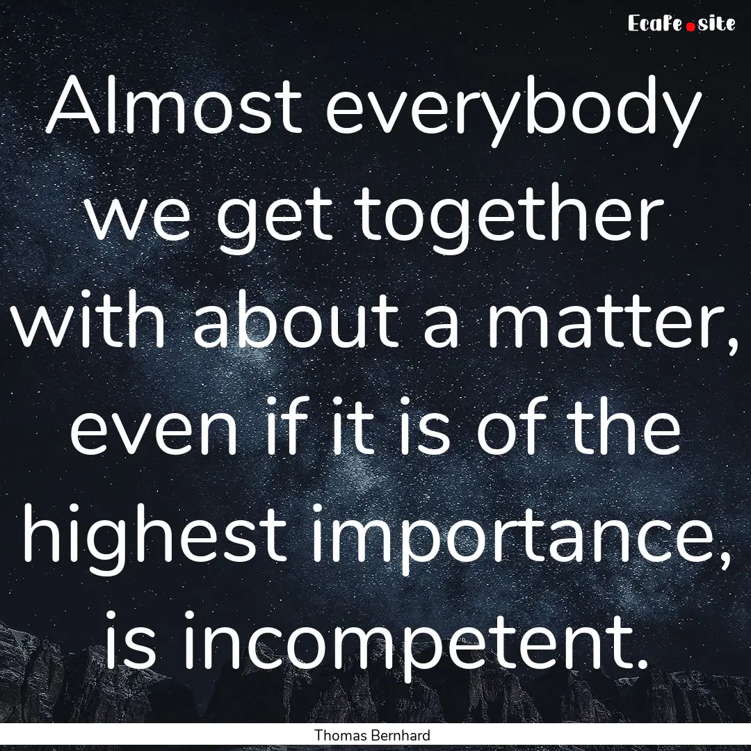 Almost everybody we get together with about.... : Quote by Thomas Bernhard