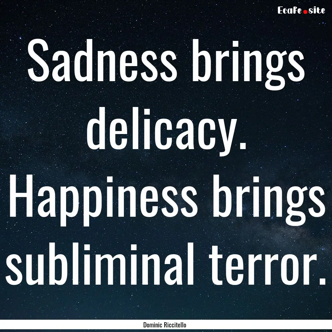 Sadness brings delicacy. Happiness brings.... : Quote by Dominic Riccitello