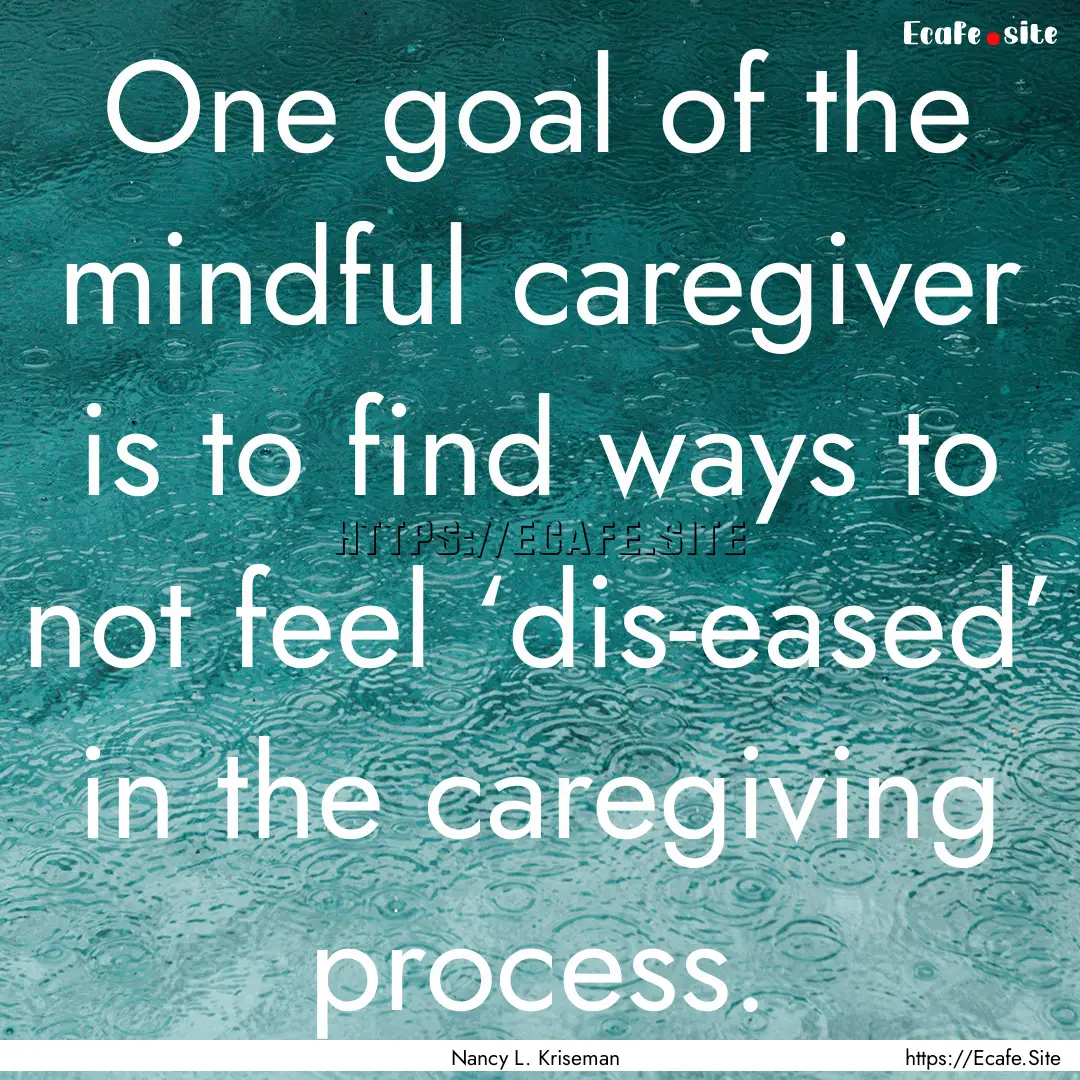 One goal of the mindful caregiver is to find.... : Quote by Nancy L. Kriseman