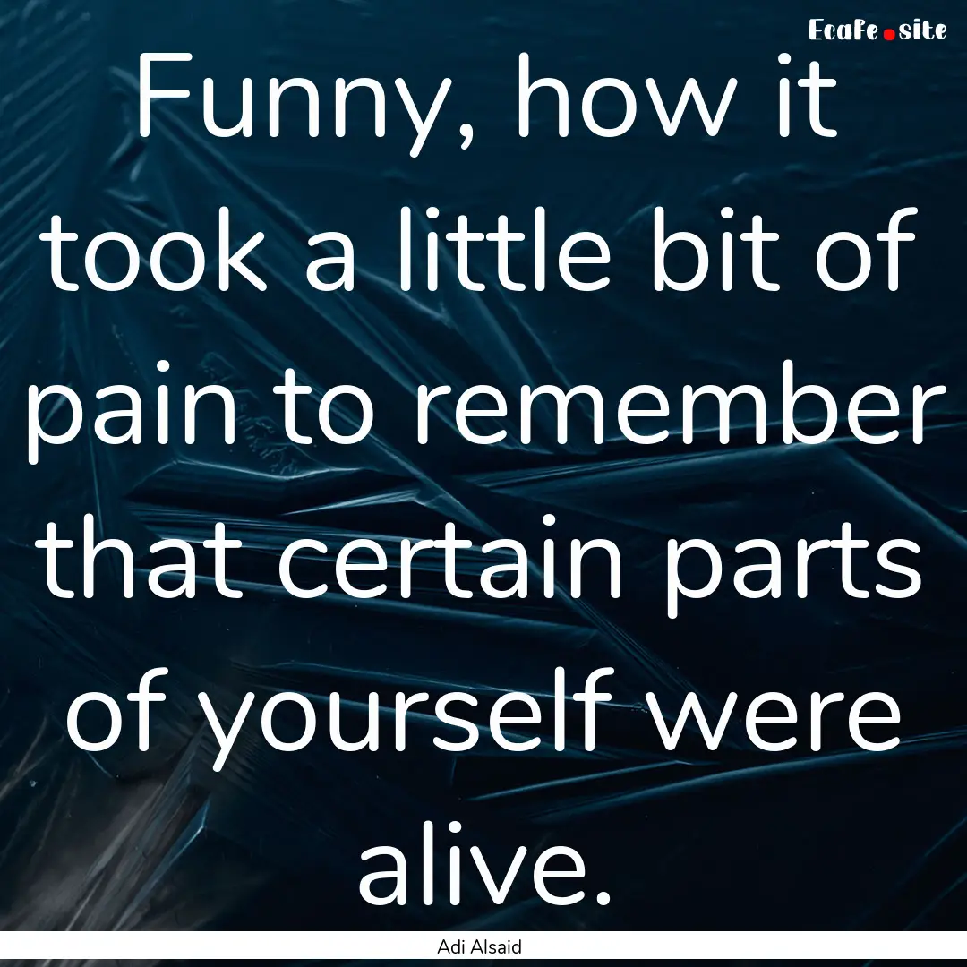 Funny, how it took a little bit of pain to.... : Quote by Adi Alsaid