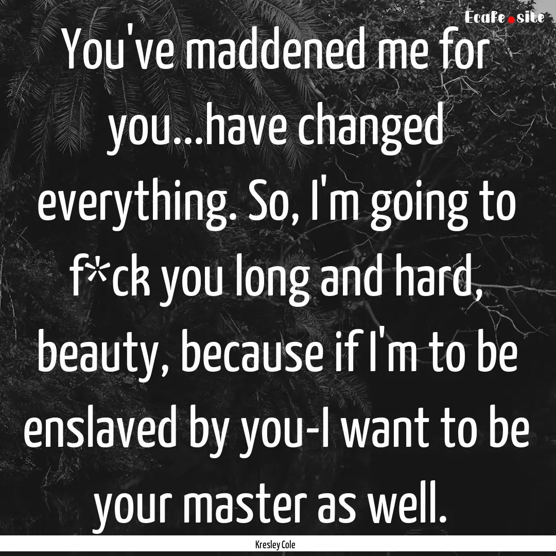 You've maddened me for you...have changed.... : Quote by Kresley Cole