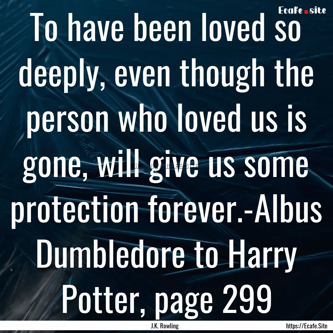 To have been loved so deeply, even though.... : Quote by J.K. Rowling