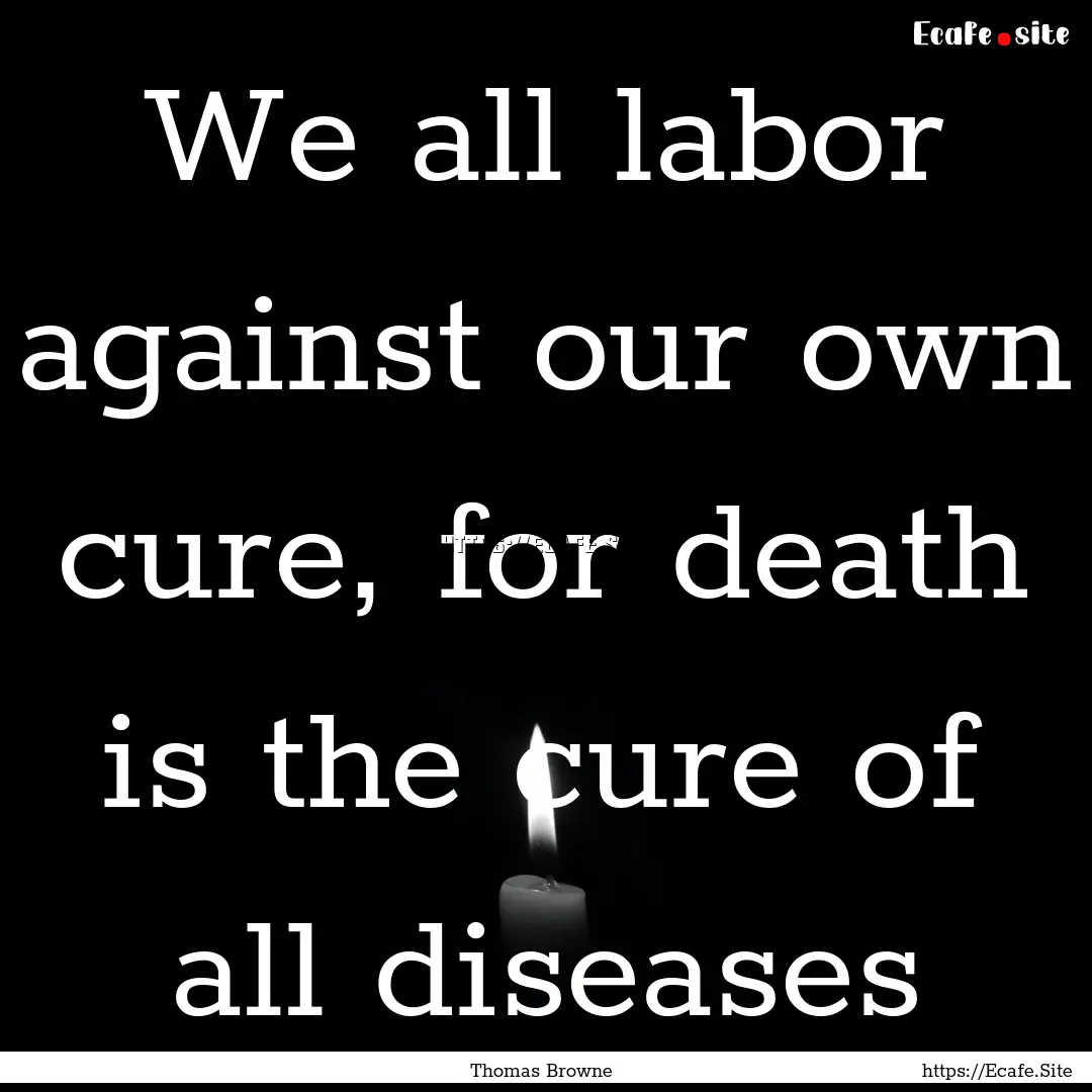 We all labor against our own cure, for death.... : Quote by Thomas Browne