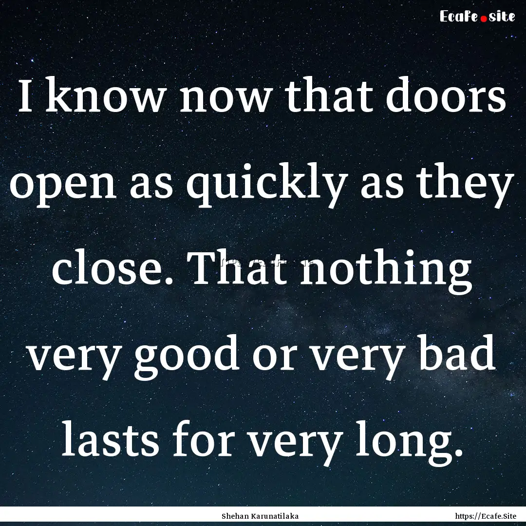 I know now that doors open as quickly as.... : Quote by Shehan Karunatilaka