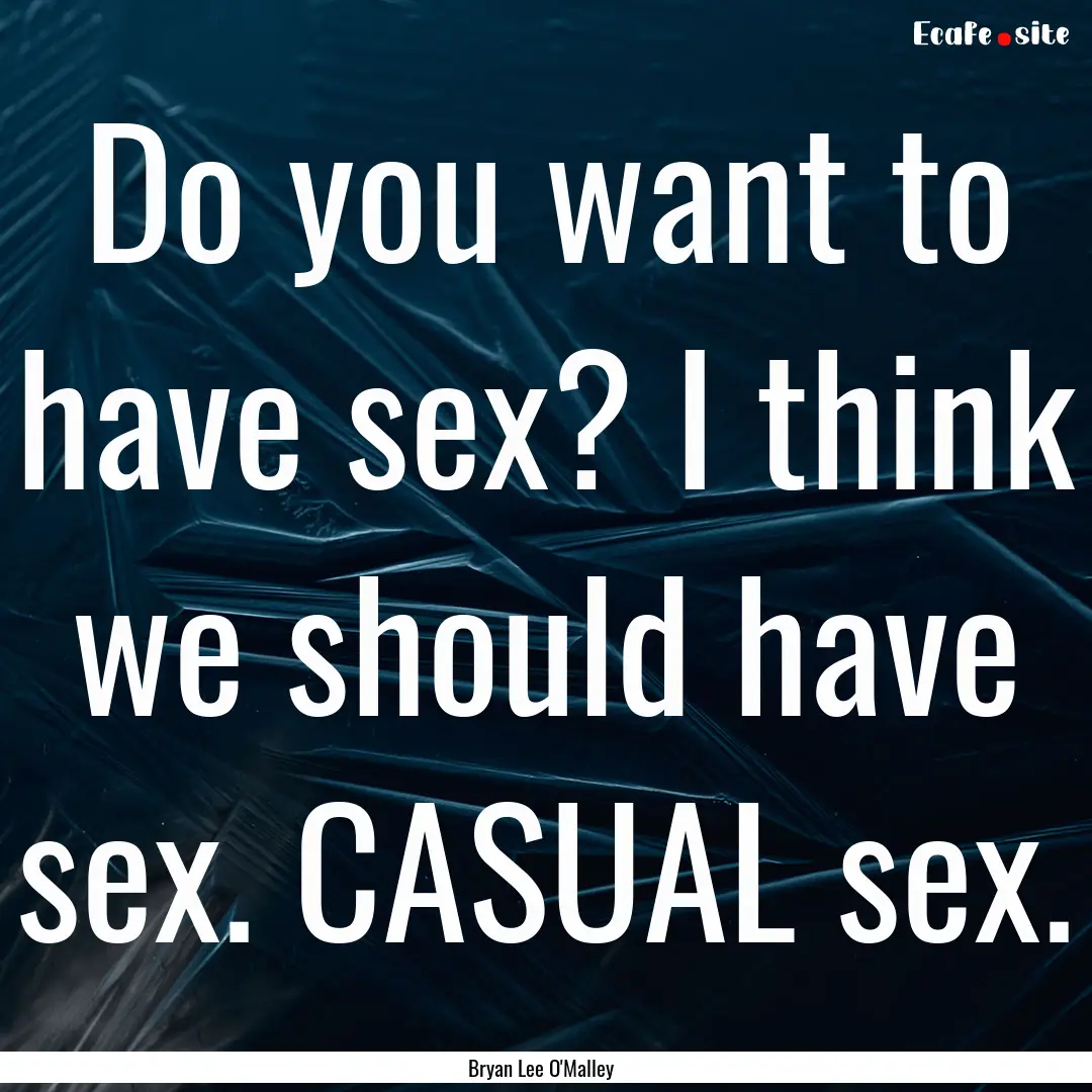 Do you want to have sex? I think we should.... : Quote by Bryan Lee O'Malley