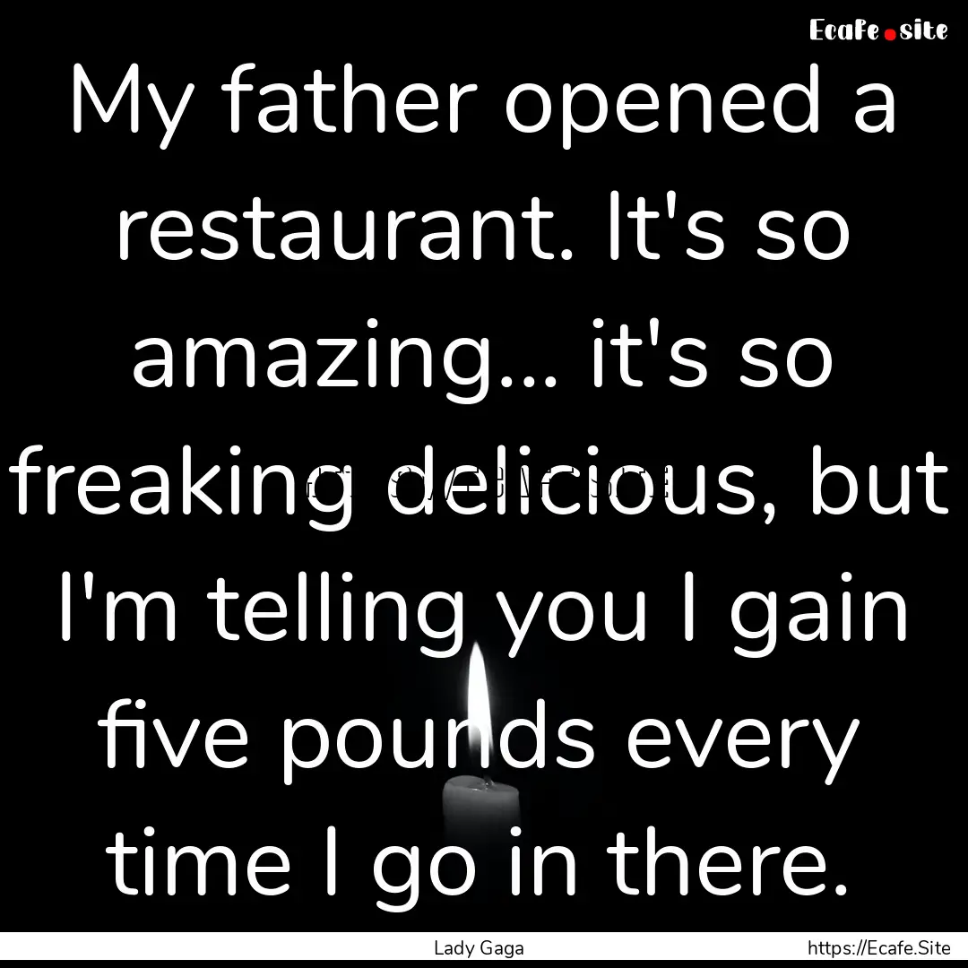 My father opened a restaurant. It's so amazing....... : Quote by Lady Gaga