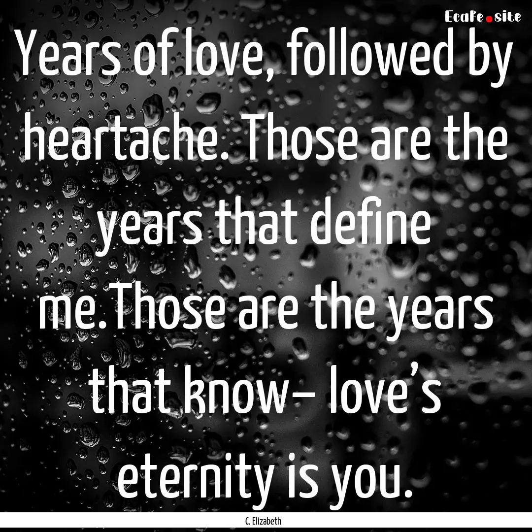 Years of love, followed by heartache. Those.... : Quote by C. Elizabeth