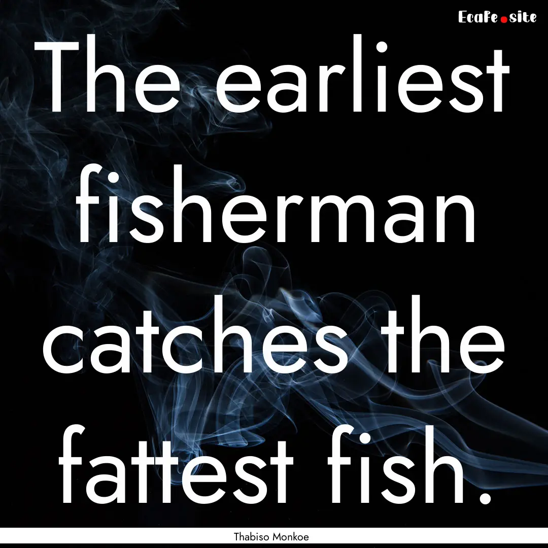 The earliest fisherman catches the fattest.... : Quote by Thabiso Monkoe