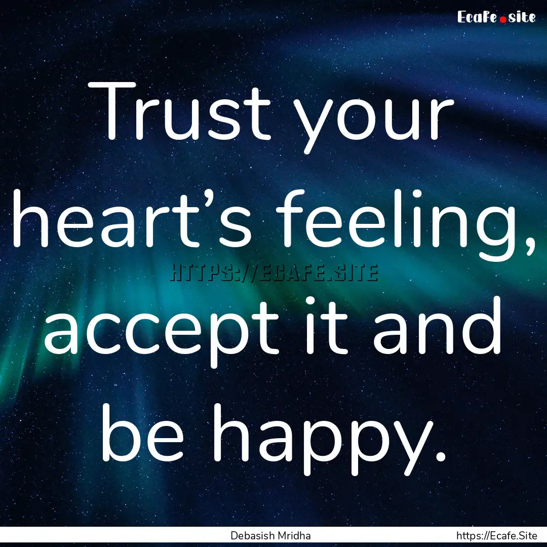 Trust your heart’s feeling, accept it and.... : Quote by Debasish Mridha