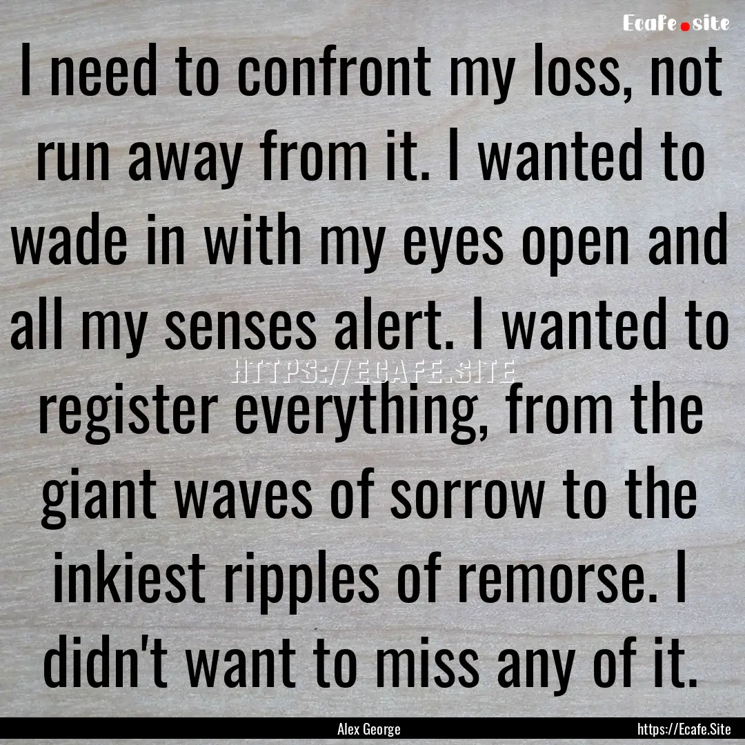 I need to confront my loss, not run away.... : Quote by Alex George