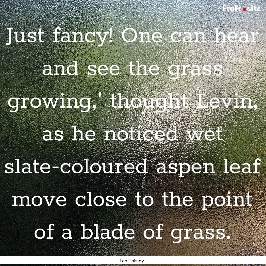 Just fancy! One can hear and see the grass.... : Quote by Leo Tolstoy