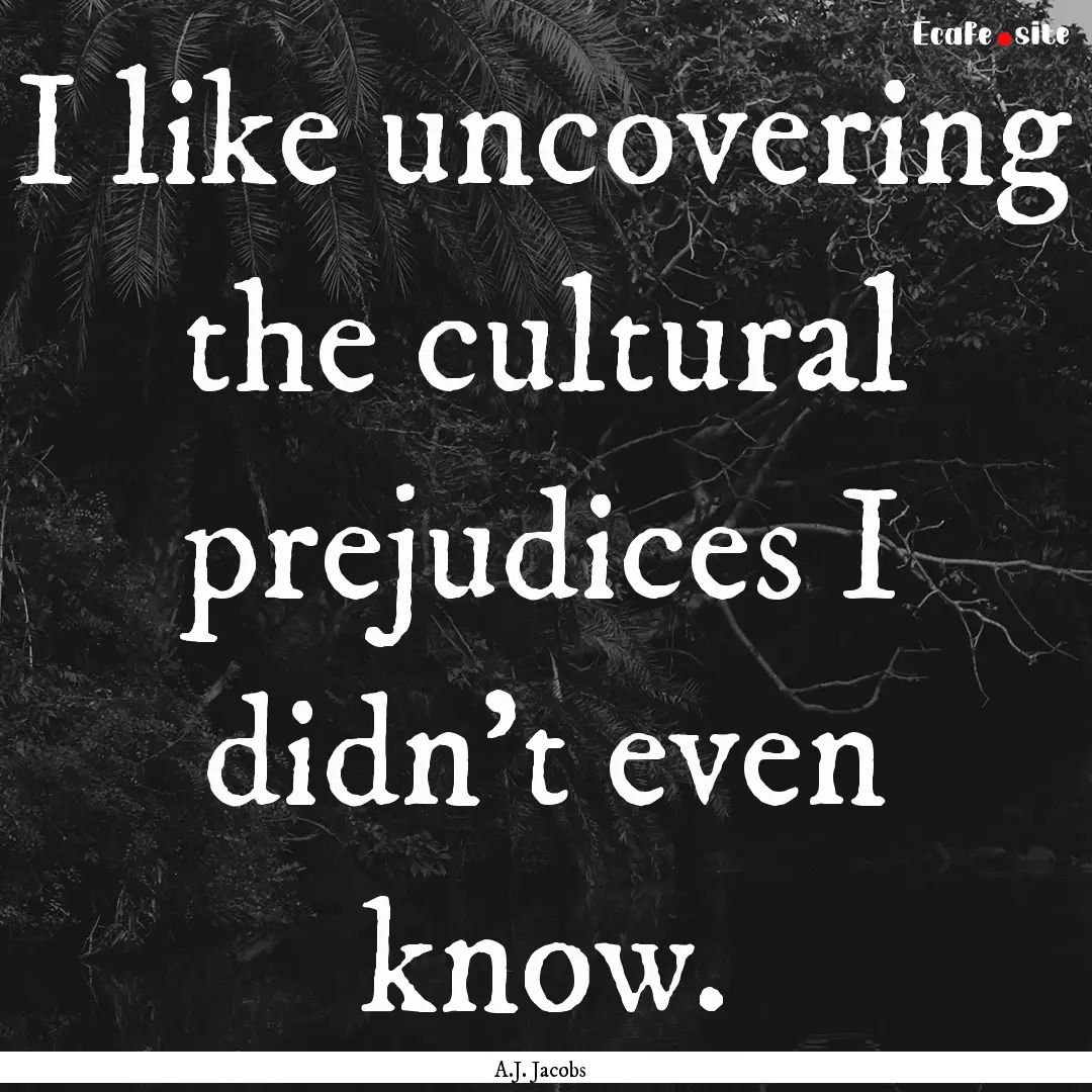 I like uncovering the cultural prejudices.... : Quote by A.J. Jacobs