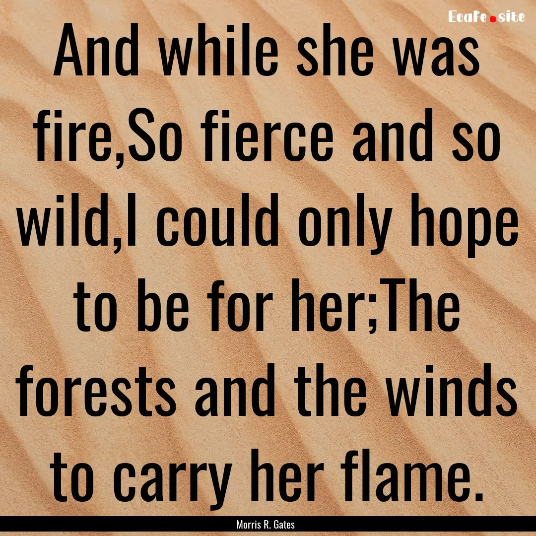 And while she was fire,So fierce and so wild,I.... : Quote by Morris R. Gates