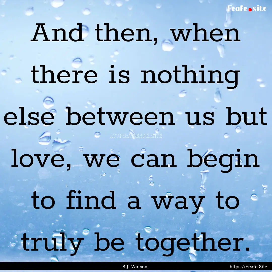 And then, when there is nothing else between.... : Quote by S.J. Watson