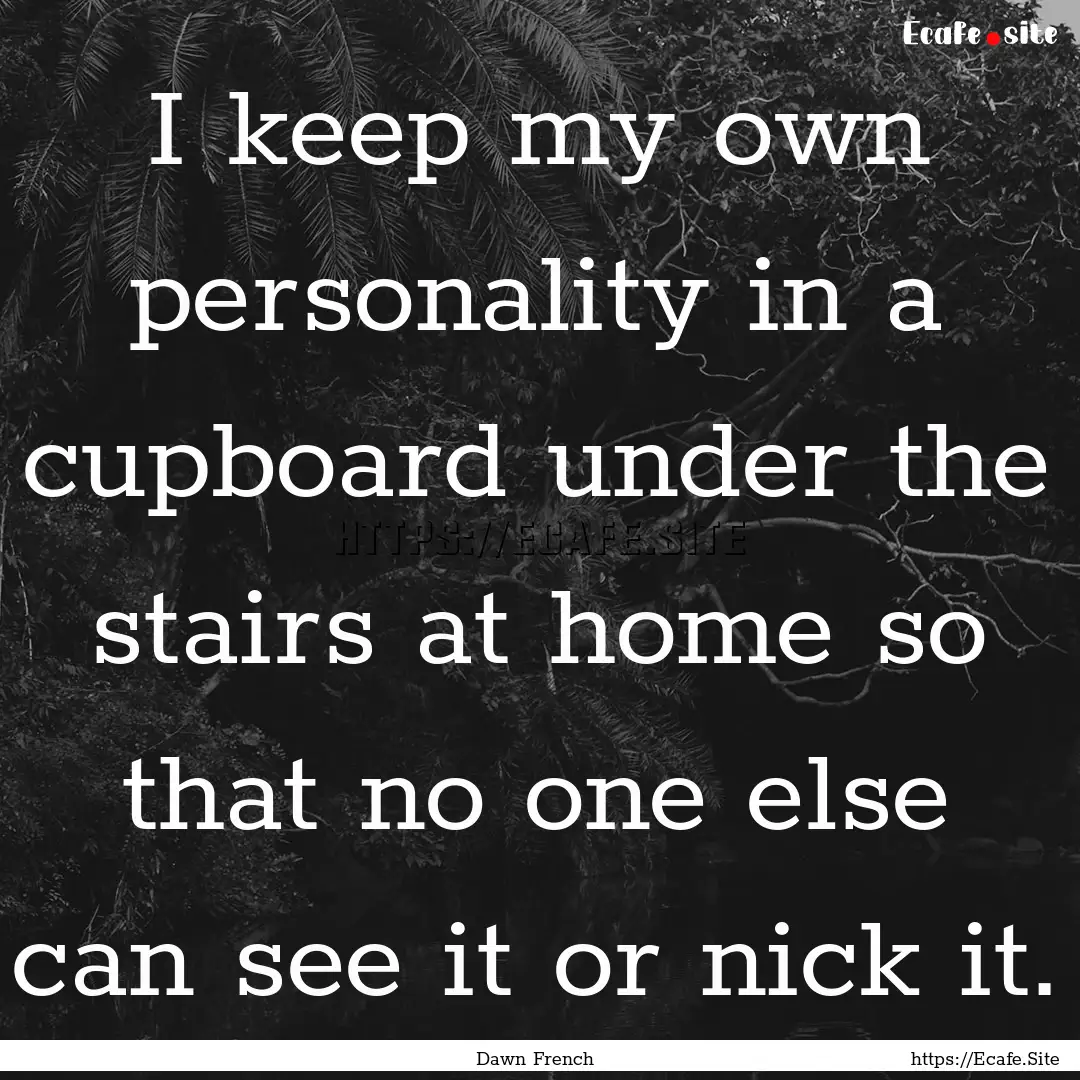 I keep my own personality in a cupboard under.... : Quote by Dawn French