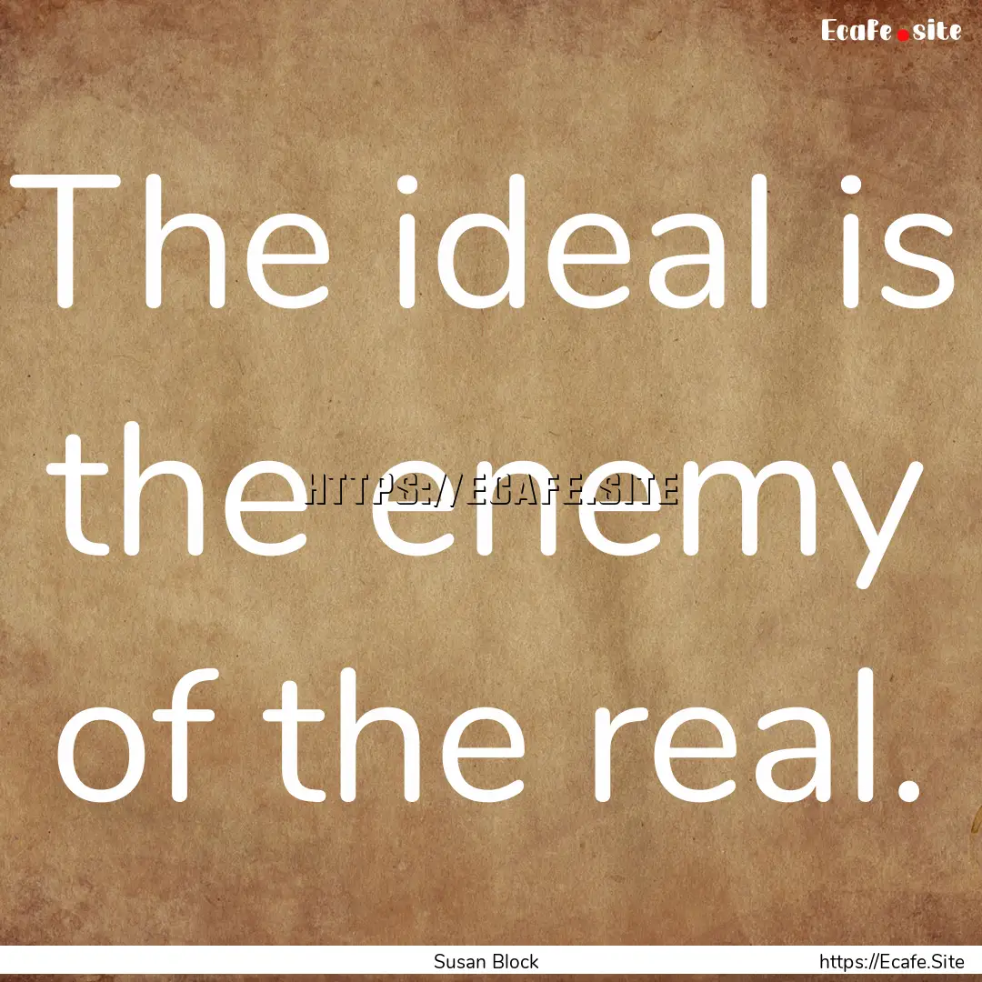 The ideal is the enemy of the real. : Quote by Susan Block