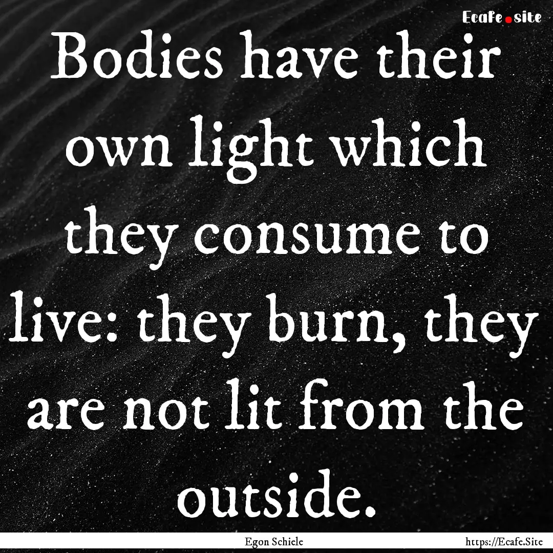 Bodies have their own light which they consume.... : Quote by Egon Schiele