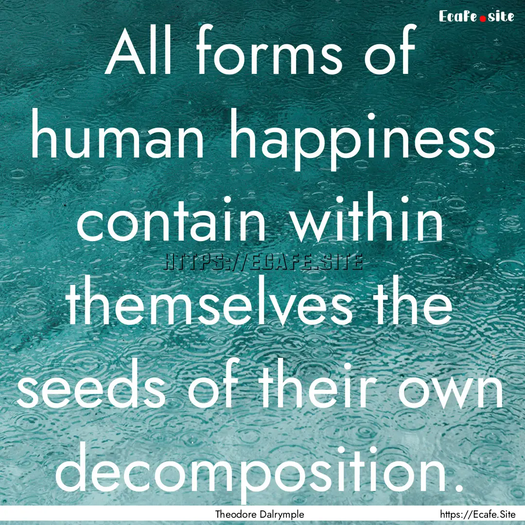 All forms of human happiness contain within.... : Quote by Theodore Dalrymple