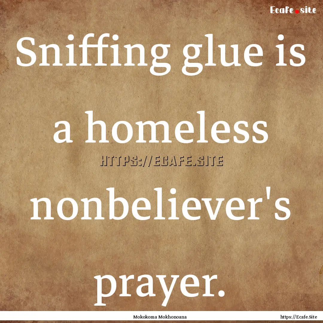 Sniffing glue is a homeless nonbeliever's.... : Quote by Mokokoma Mokhonoana