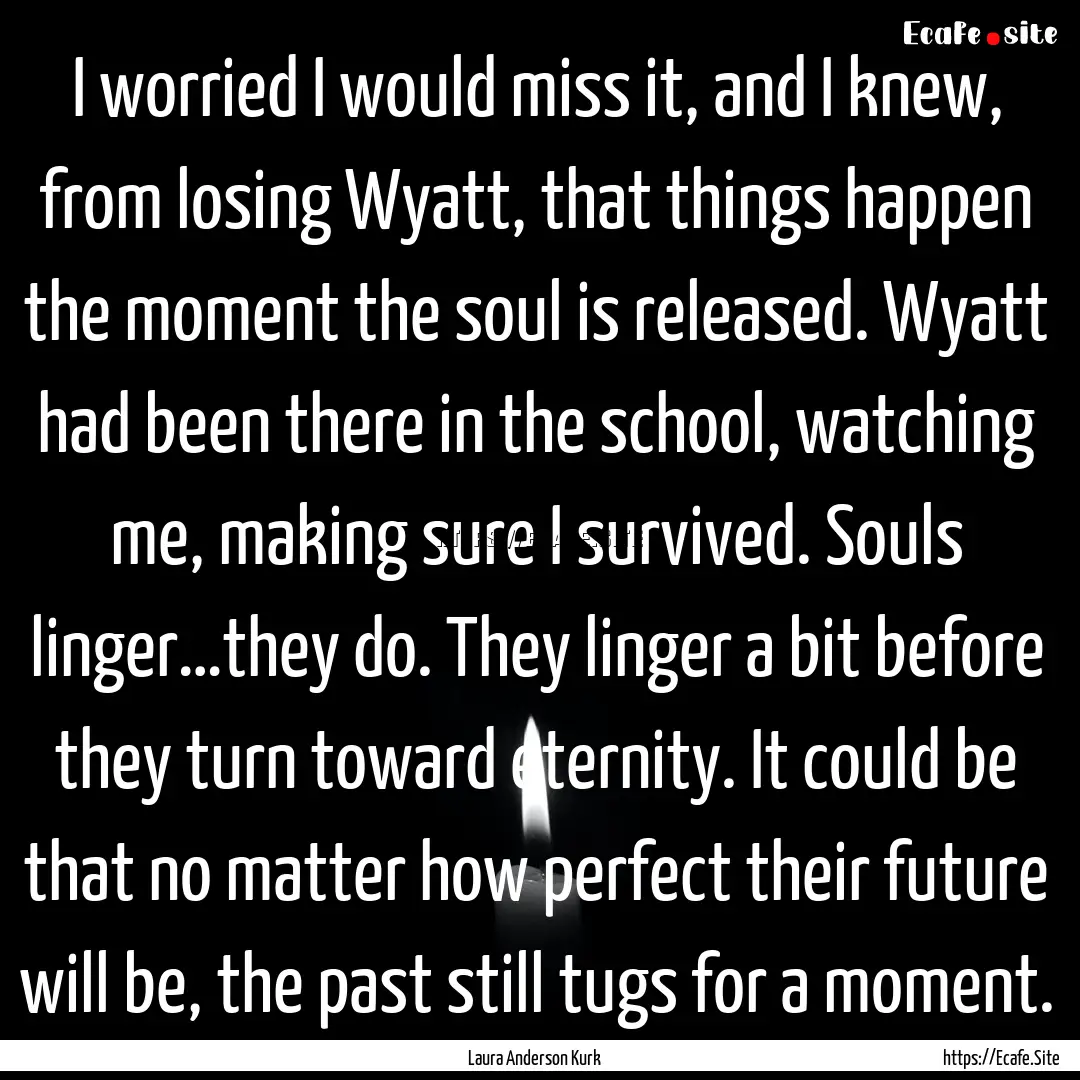 I worried I would miss it, and I knew, from.... : Quote by Laura Anderson Kurk