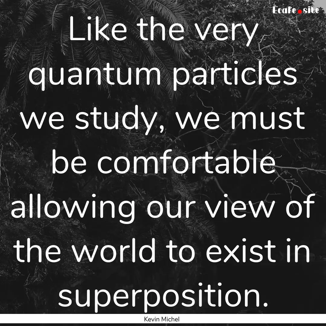 Like the very quantum particles we study,.... : Quote by Kevin Michel