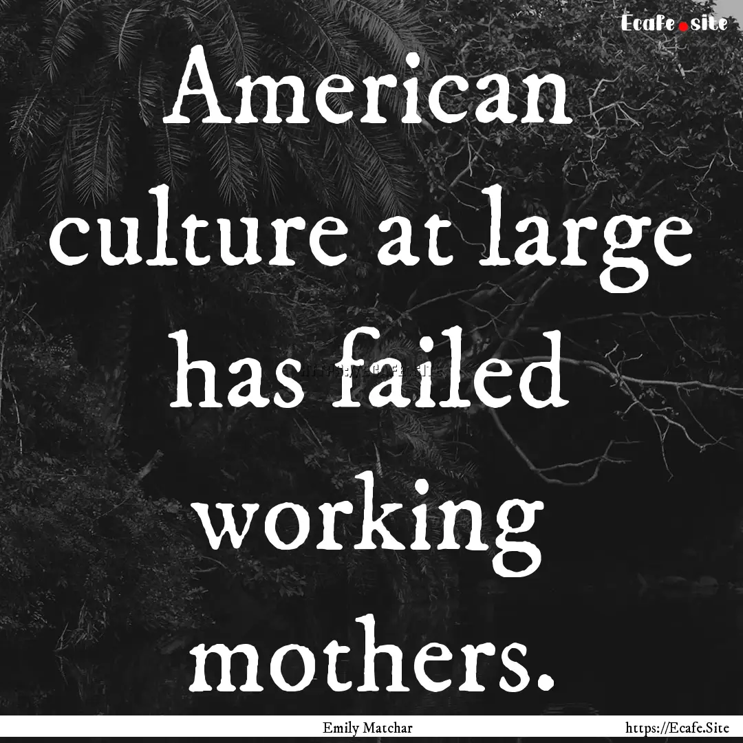 American culture at large has failed working.... : Quote by Emily Matchar