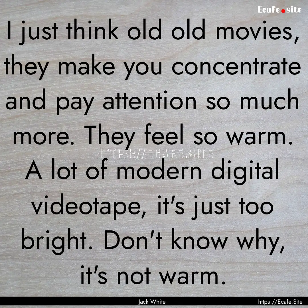 I just think old old movies, they make you.... : Quote by Jack White