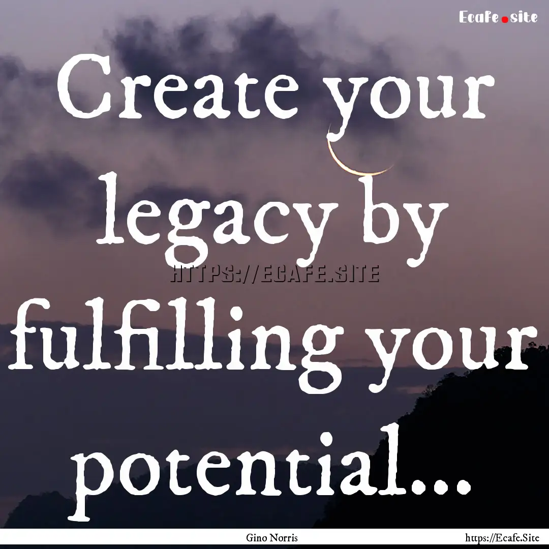 Create your legacy by fulfilling your potential....... : Quote by Gino Norris