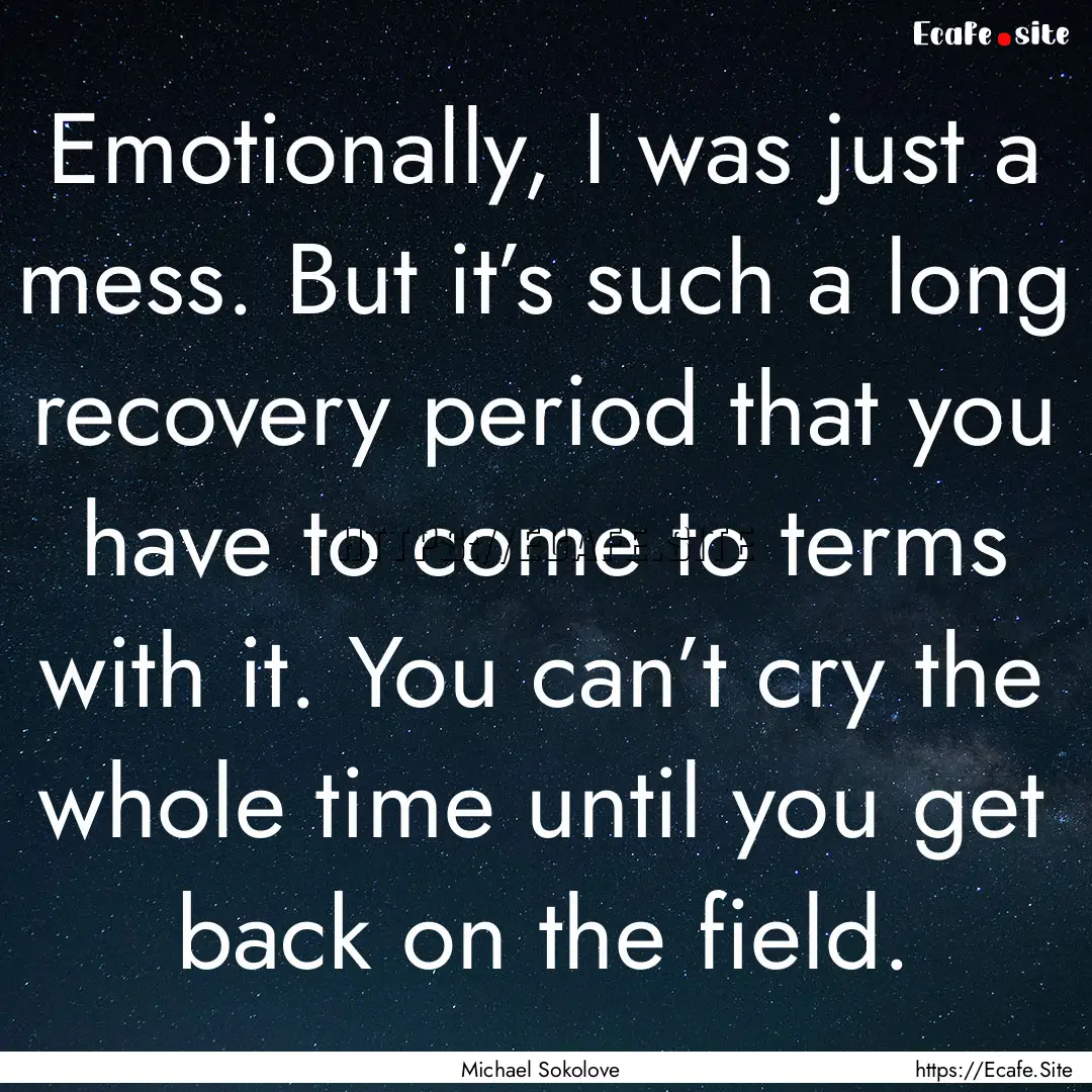 Emotionally, I was just a mess. But it’s.... : Quote by Michael Sokolove