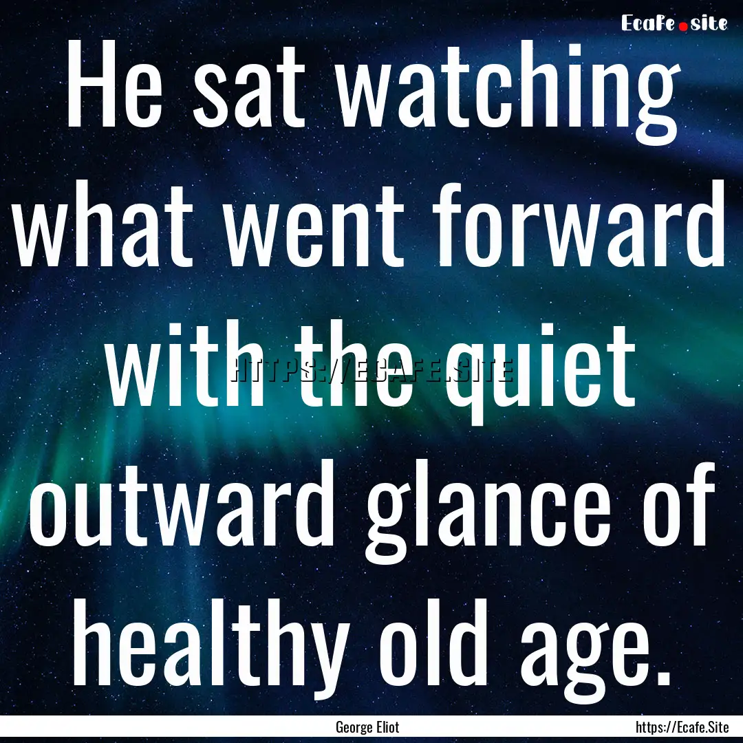 He sat watching what went forward with the.... : Quote by George Eliot