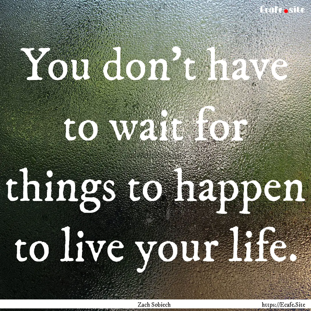 You don't have to wait for things to happen.... : Quote by Zach Sobiech