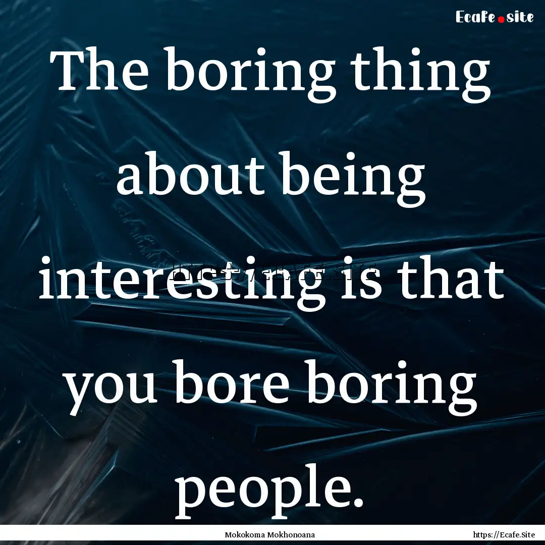 The boring thing about being interesting.... : Quote by Mokokoma Mokhonoana