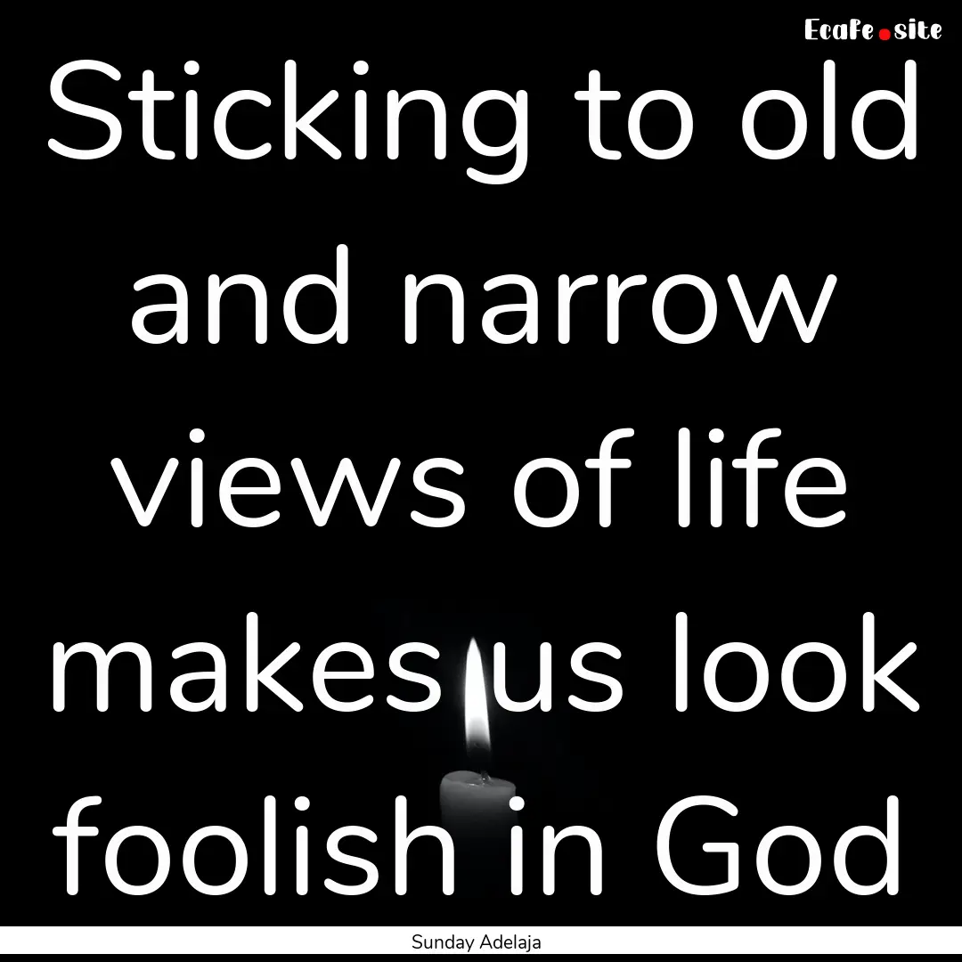 Sticking to old and narrow views of life.... : Quote by Sunday Adelaja