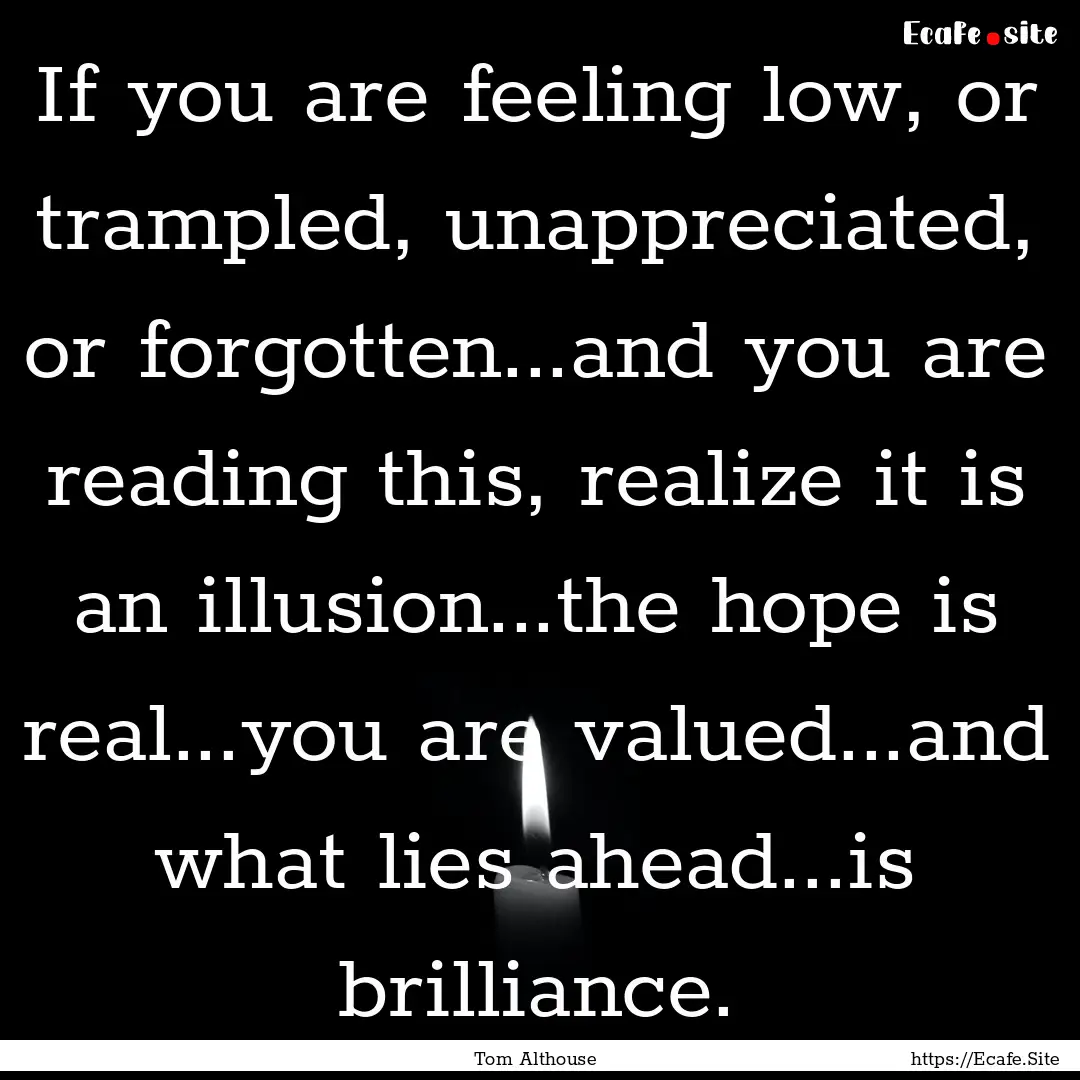 If you are feeling low, or trampled, unappreciated,.... : Quote by Tom Althouse