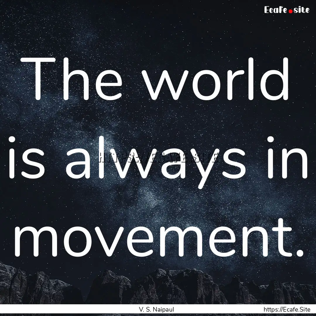 The world is always in movement. : Quote by V. S. Naipaul