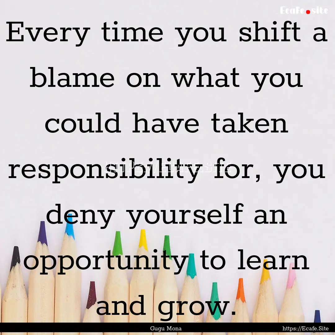 Every time you shift a blame on what you.... : Quote by Gugu Mona