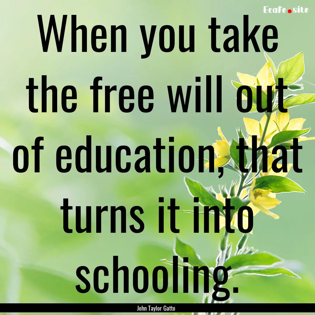 When you take the free will out of education,.... : Quote by John Taylor Gatto