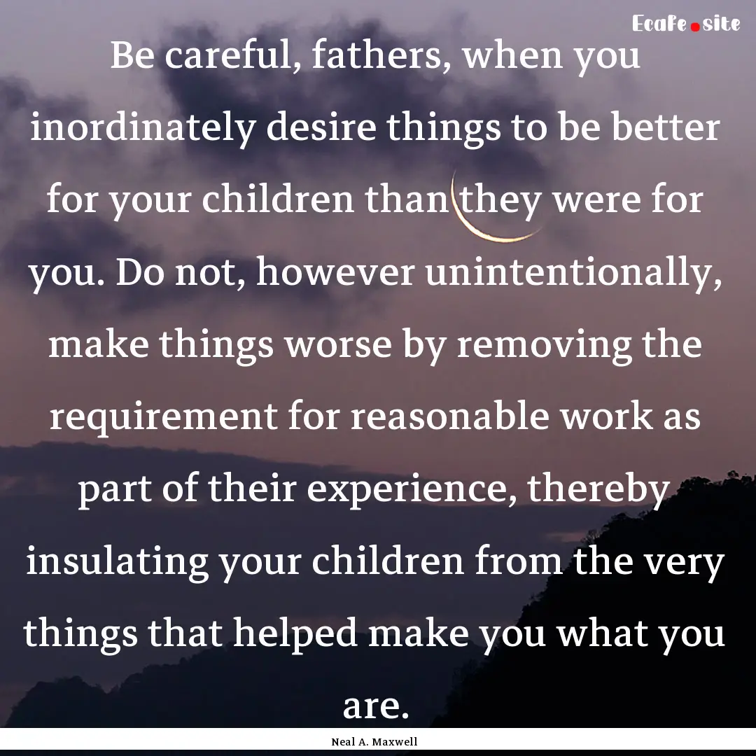 Be careful, fathers, when you inordinately.... : Quote by Neal A. Maxwell