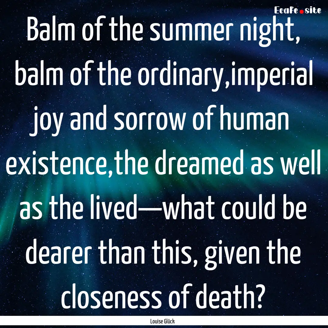 Balm of the summer night, balm of the ordinary,imperial.... : Quote by Louise Glück