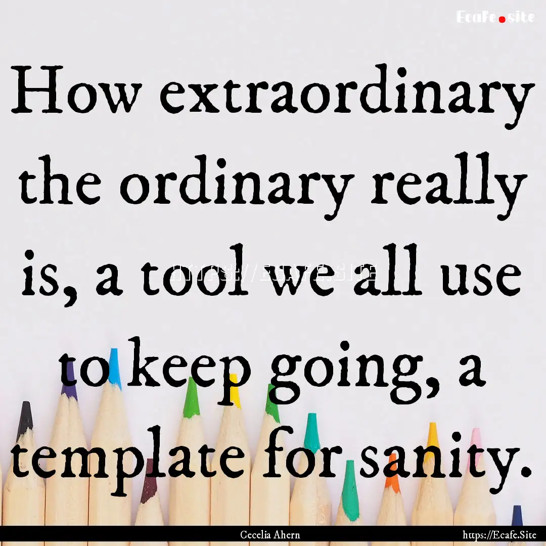 How extraordinary the ordinary really is,.... : Quote by Cecelia Ahern