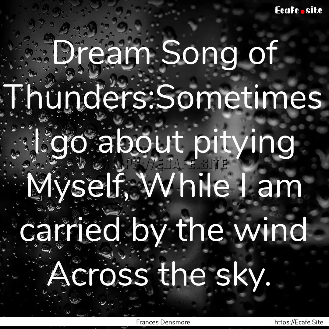 Dream Song of Thunders:Sometimes I go about.... : Quote by Frances Densmore